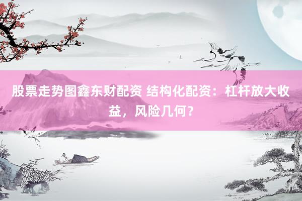 股票走势图鑫东财配资 结构化配资：杠杆放大收益，风险几何？