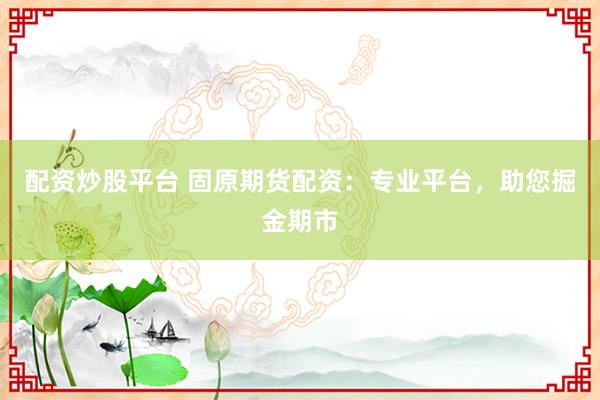 配资炒股平台 固原期货配资：专业平台，助您掘金期市