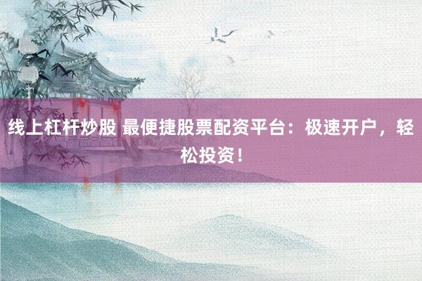 线上杠杆炒股 最便捷股票配资平台：极速开户，轻松投资！
