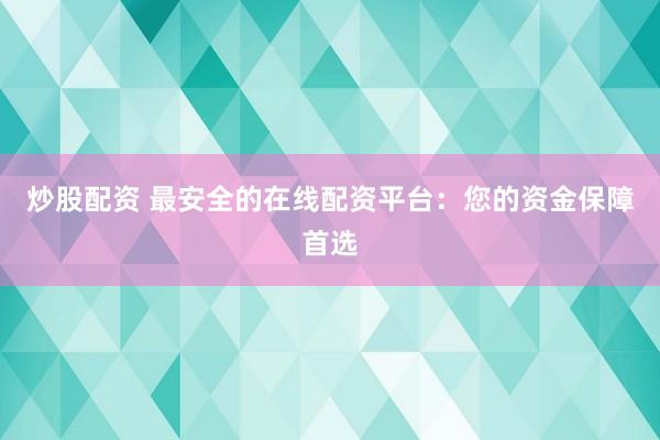 炒股配资 最安全的在线配资平台：您的资金保障首选