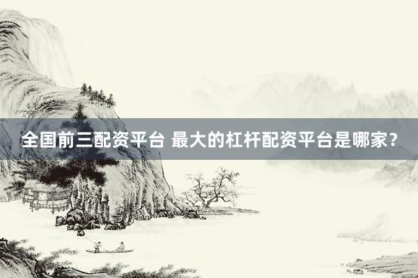 全国前三配资平台 最大的杠杆配资平台是哪家？