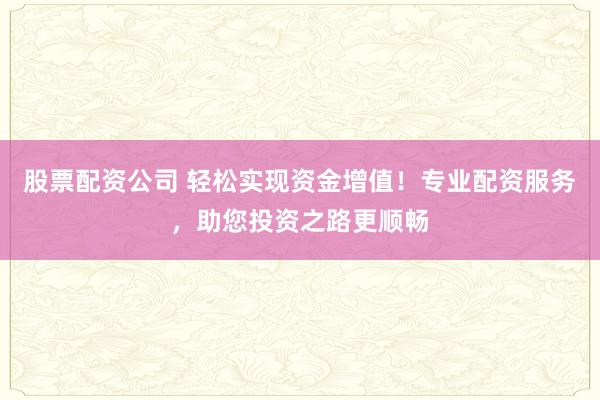 股票配资公司 轻松实现资金增值！专业配资服务，助您投资之路更顺畅