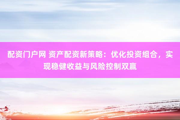 配资门户网 资产配资新策略：优化投资组合，实现稳健收益与风险控制双赢