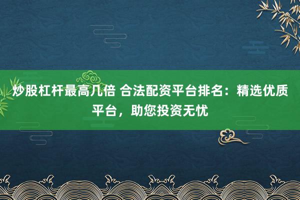 炒股杠杆最高几倍 合法配资平台排名：精选优质平台，助您投资无忧