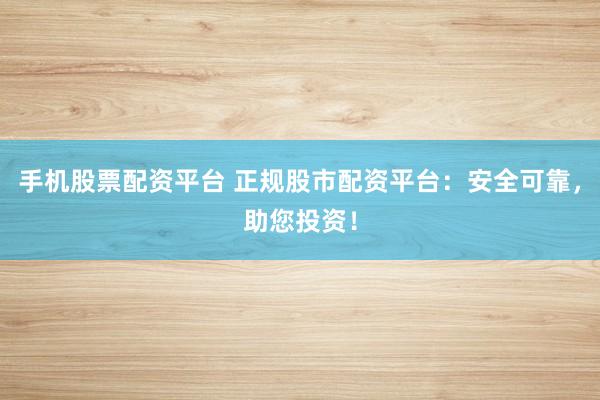 手机股票配资平台 正规股市配资平台：安全可靠，助您投资！