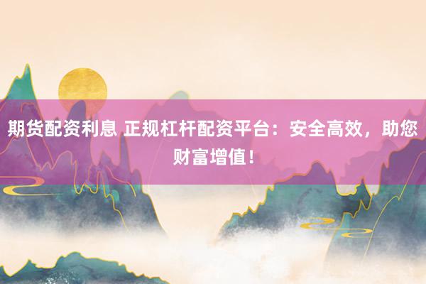期货配资利息 正规杠杆配资平台：安全高效，助您财富增值！