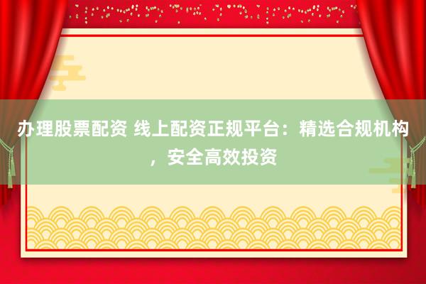 办理股票配资 线上配资正规平台：精选合规机构，安全高效投资