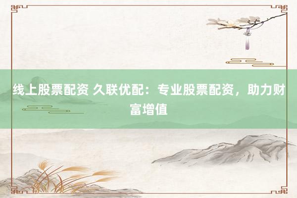 线上股票配资 久联优配：专业股票配资，助力财富增值