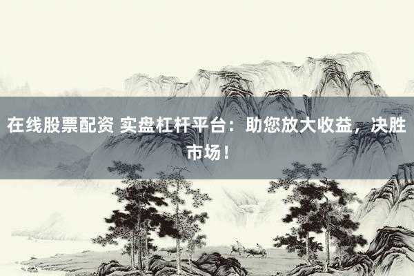 在线股票配资 实盘杠杆平台：助您放大收益，决胜市场！
