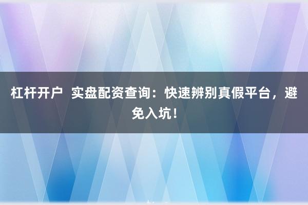 杠杆开户  实盘配资查询：快速辨别真假平台，避免入坑！