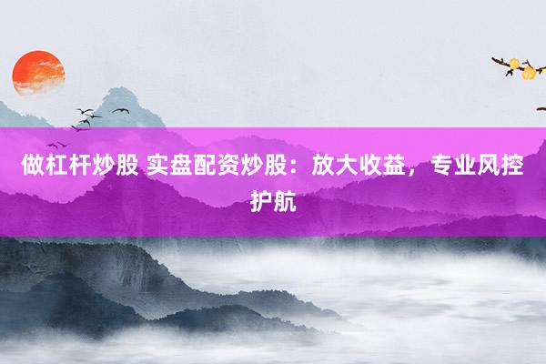 做杠杆炒股 实盘配资炒股：放大收益，专业风控护航