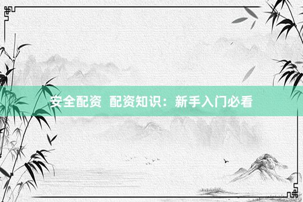 安全配资  配资知识：新手入门必看
