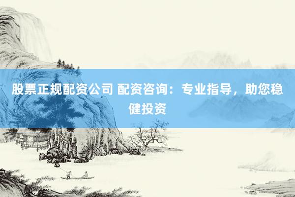 股票正规配资公司 配资咨询：专业指导，助您稳健投资