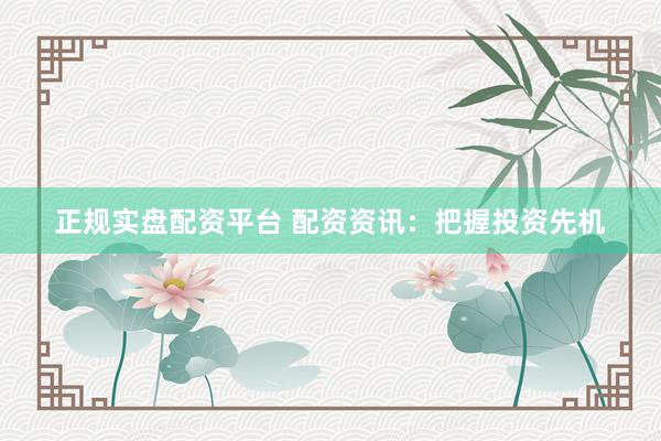 正规实盘配资平台 配资资讯：把握投资先机