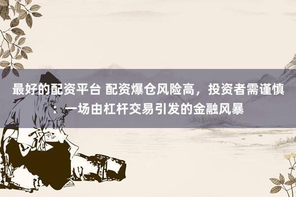 最好的配资平台 配资爆仓风险高，投资者需谨慎：一场由杠杆交易引发的金融风暴