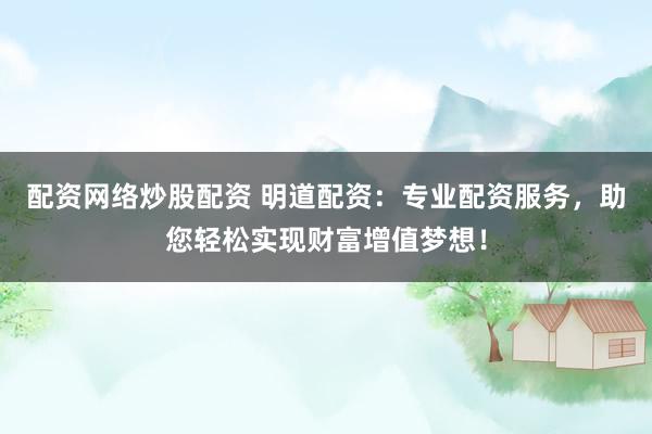 配资网络炒股配资 明道配资：专业配资服务，助您轻松实现财富增值梦想！