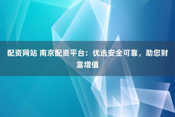 配资网站 南京配资平台：优选安全可靠，助您财富增值