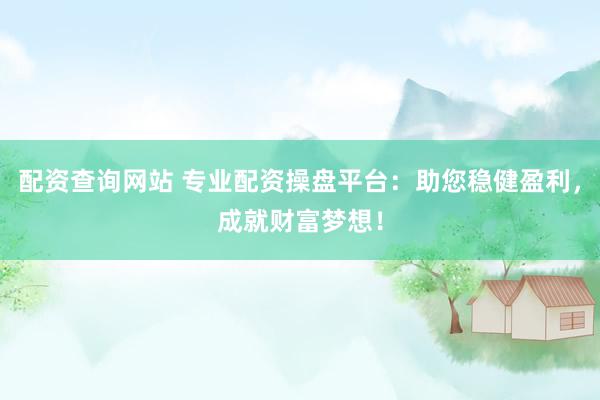 配资查询网站 专业配资操盘平台：助您稳健盈利，成就财富梦想！