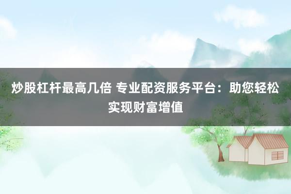 炒股杠杆最高几倍 专业配资服务平台：助您轻松实现财富增值