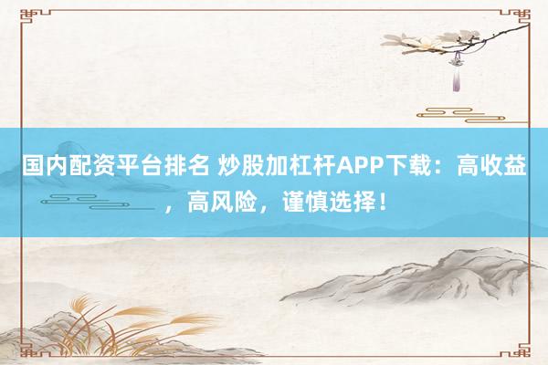 国内配资平台排名 炒股加杠杆APP下载：高收益，高风险，谨慎选择！