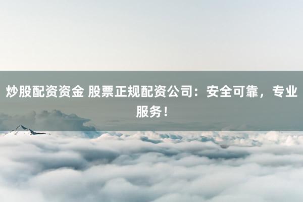 炒股配资资金 股票正规配资公司：安全可靠，专业服务！