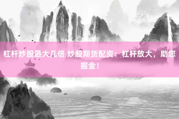 杠杆炒股最大几倍 炒股期货配资：杠杆放大，助您掘金！