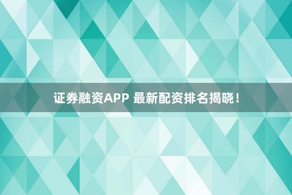 证券融资APP 最新配资排名揭晓!