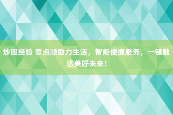 炒股经验 壹点顺助力生活，智能便捷服务，一键触达美好未来！