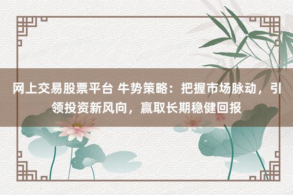 网上交易股票平台 牛势策略：把握市场脉动，引领投资新风向，赢取长期稳健回报