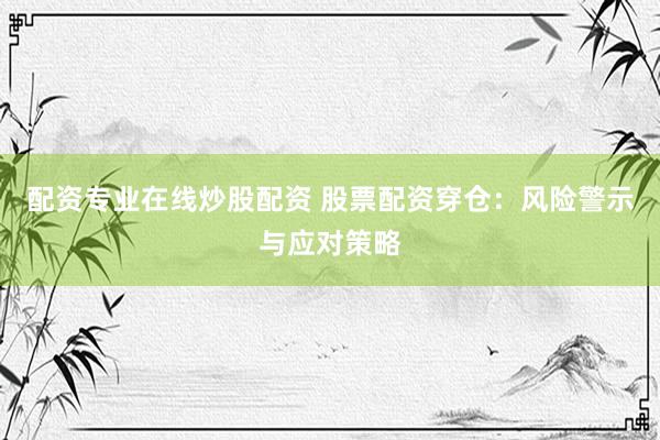 配资专业在线炒股配资 股票配资穿仓：风险警示与应对策略