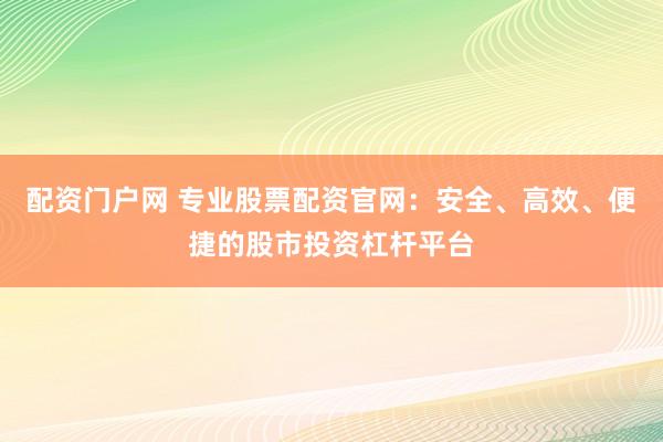 配资门户网 专业股票配资官网：安全、高效、便捷的股市投资杠杆平台