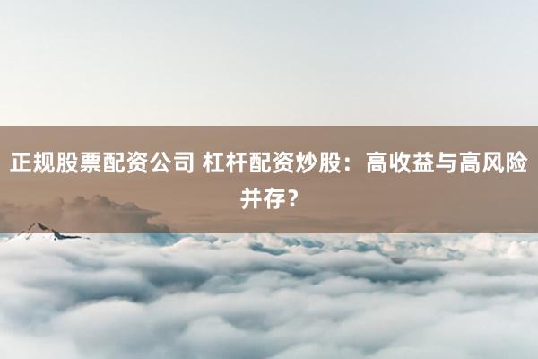 正规股票配资公司 杠杆配资炒股：高收益与高风险并存？
