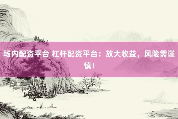 场内配资平台 杠杆配资平台：放大收益，风险需谨慎！