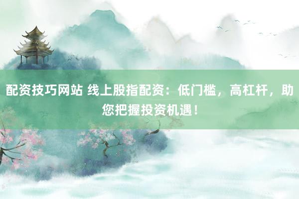 配资技巧网站 线上股指配资：低门槛，高杠杆，助您把握投资机遇！