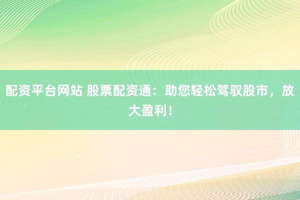 配资平台网站 股票配资通：助您轻松驾驭股市，放大盈利！