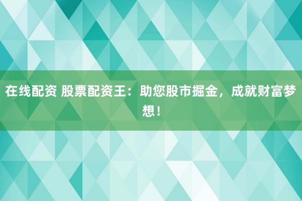 在线配资 股票配资王：助您股市掘金，成就财富梦想！
