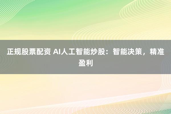 正规股票配资 AI人工智能炒股：智能决策，精准盈利