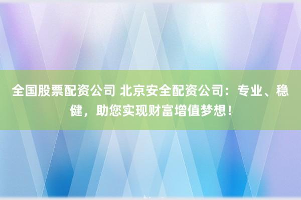全国股票配资公司 北京安全配资公司：专业、稳健，助您实现财富增值梦想！