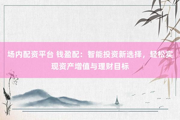 场内配资平台 钱盈配：智能投资新选择，轻松实现资产增值与理财目标