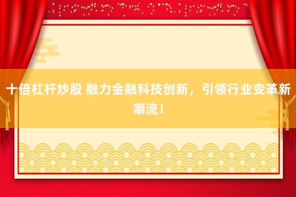 十倍杠杆炒股 融力金融科技创新，引领行业变革新潮流！